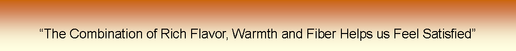 Text Box: The Combination of Rich Flavor, Warmth and Fiber Helps us Feel Satisfied